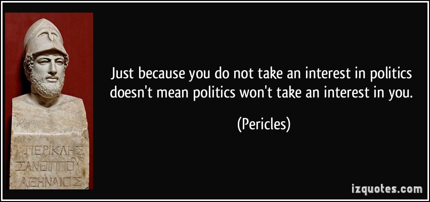 Just because you do not take an interest in politics doesnt mean politics wont take an interest in you Pericles